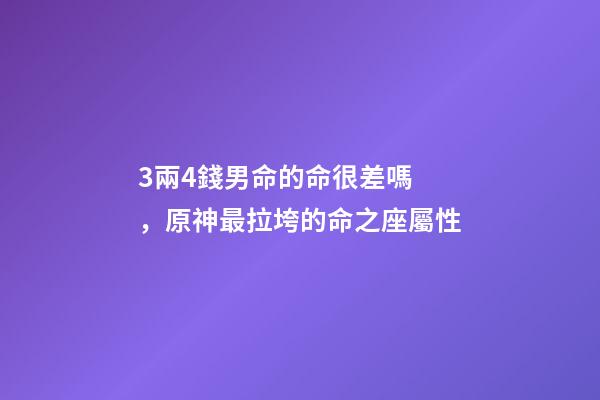 3兩4錢男命的命很差嗎，原神最拉垮的命之座屬性-第1張-觀點-玄機派